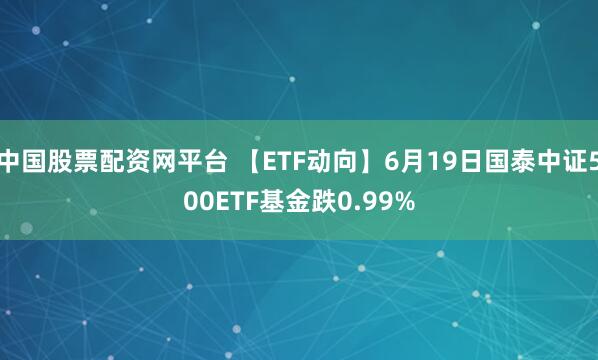 股票配资分析 【ETF动向】6月19日国泰中证油气产业ETF基金涨0.19%，份额增加700万份