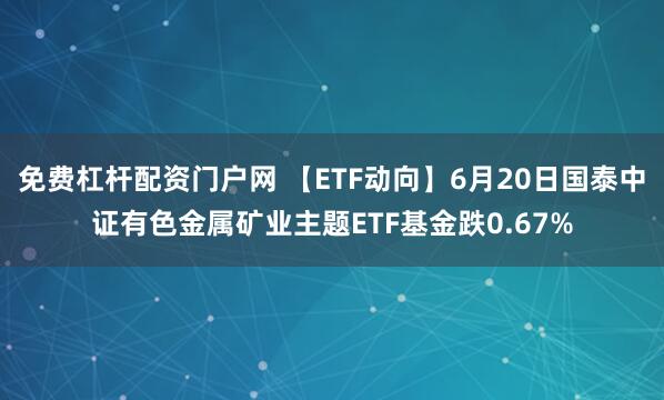 免费杠杆配资门户网 【ETF动向】6月20日国泰中证有色金属矿业主题ETF基金跌0.67%