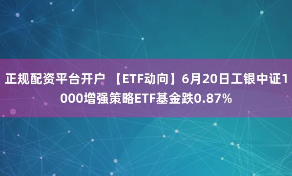 正规配资平台开户 【ETF动向】6月20日工银中证1000增强策略ETF基金跌0.87%