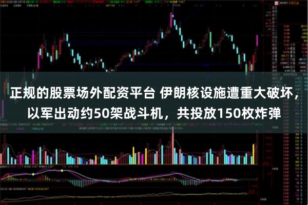 正规的股票场外配资平台 伊朗核设施遭重大破坏，以军出动约50架战斗机，共投放150枚炸弹