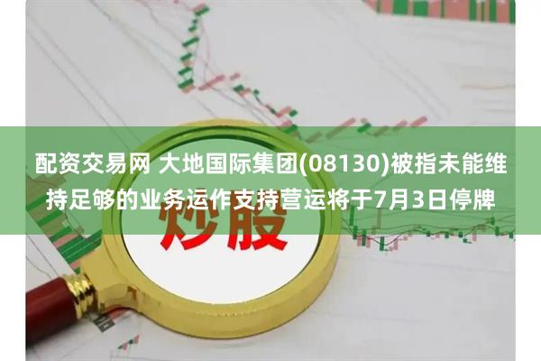 配资交易网 大地国际集团(08130)被指未能维持足够的业务运作支持营运将于7月3日停牌