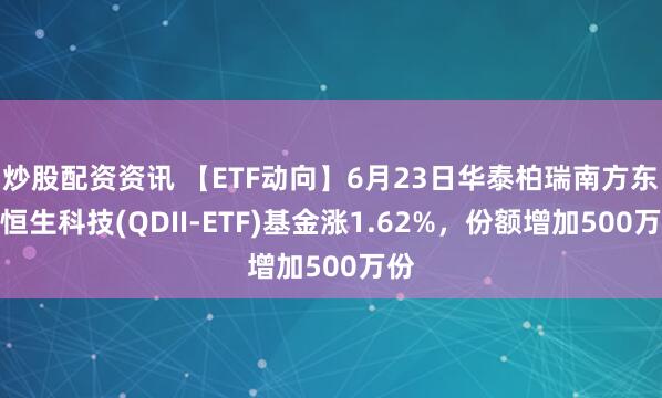 炒股配资资讯 【ETF动向】6月23日华泰柏瑞南方东英恒生科技(QDII-ETF)基金涨1.62%，份额增加500万份