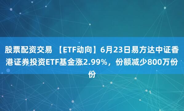 股票配资交易 【ETF动向】6月23日易方达中证香港证券投资ETF基金涨2.99%，份额减少800万份