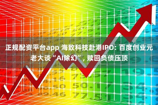 正规配资平台app 海致科技赴港IPO: 百度创业元老大谈“AI除幻”, 赎回负债压顶