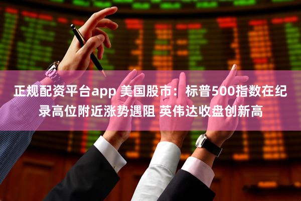 正规配资平台app 美国股市：标普500指数在纪录高位附近涨势遇阻 英伟达收盘创新高