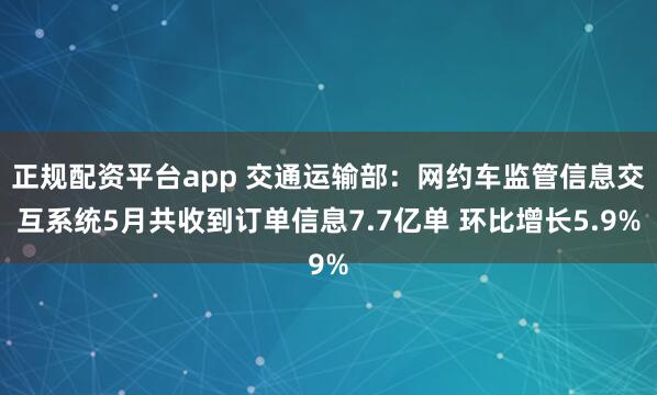 正规配资平台app 交通运输部：网约车监管信息交互系统5月共收到订单信息7.7亿单 环比增长5.9%