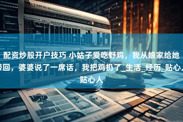 配资炒股开户技巧 小姑子爱吃野鸡，我从娘家给她带回，婆婆说了一席话，我把鸡扔了_生活_经历_贴心人