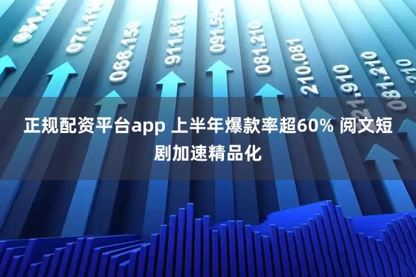 正规配资平台app 上半年爆款率超60% 阅文短剧加速精品化