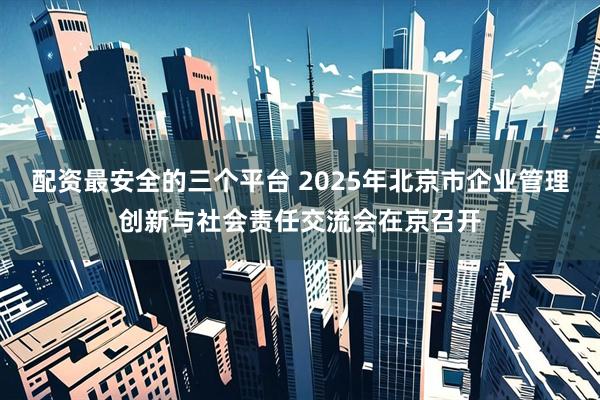 配资最安全的三个平台 2025年北京市企业管理创新与社会责任交流会在京召开