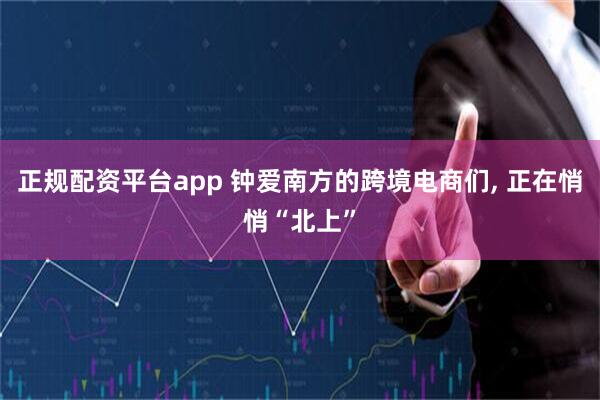 正规配资平台app 钟爱南方的跨境电商们, 正在悄悄“北上”