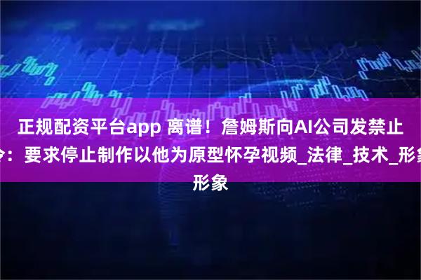 正规配资平台app 离谱！詹姆斯向AI公司发禁止令：要求停止制作以他为原型怀孕视频_法律_技术_形象