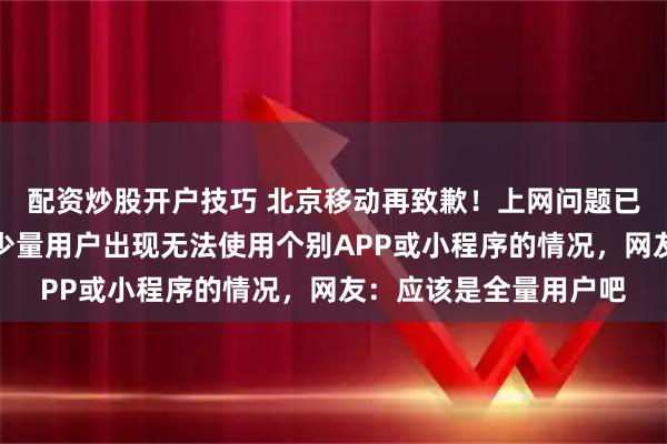 配资炒股开户技巧 北京移动再致歉！上网问题已恢复，首次回应时称少量用户出现无法使用个别APP或小程序的情况，网友：应该是全量用户吧