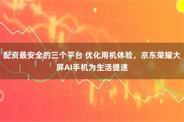 配资最安全的三个平台 优化用机体验，京东荣耀大屏AI手机为生活提速