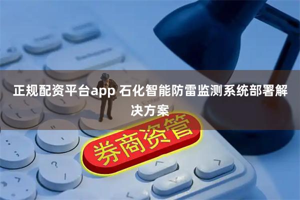 正规配资平台app 石化智能防雷监测系统部署解决方案