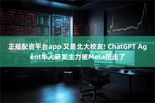 正规配资平台app 又是北大校友! ChatGPT Agent华人研发主力被Meta挖走了