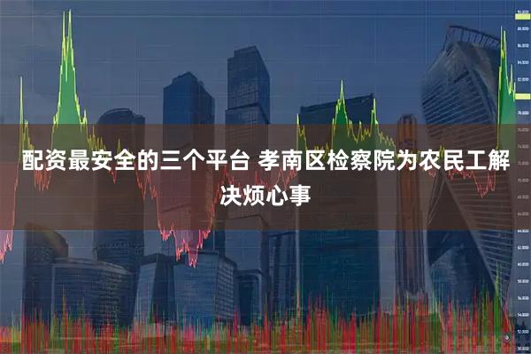 配资最安全的三个平台 孝南区检察院为农民工解决烦心事