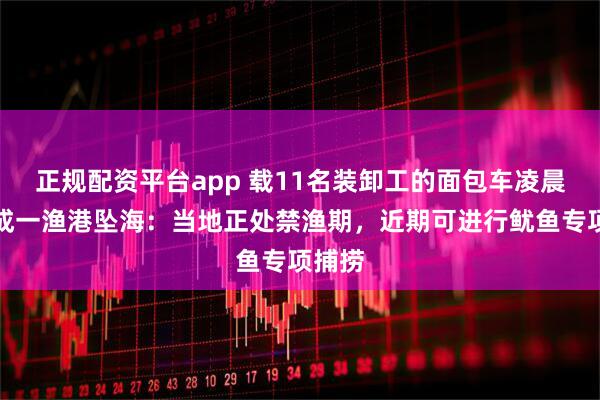 正规配资平台app 载11名装卸工的面包车凌晨在荣成一渔港坠海：当地正处禁渔期，近期可进行鱿鱼专项捕捞