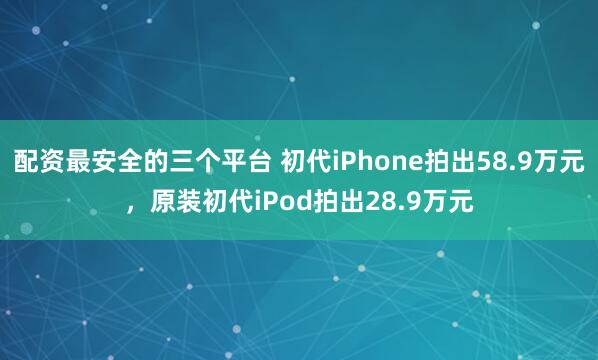 配资最安全的三个平台 初代iPhone拍出58.9万元，原装初代iPod拍出28.9万元