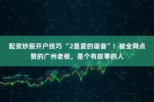 配资炒股开户技巧 “2是爱的谐音”！被全网点赞的广州老板，是个有故事的人