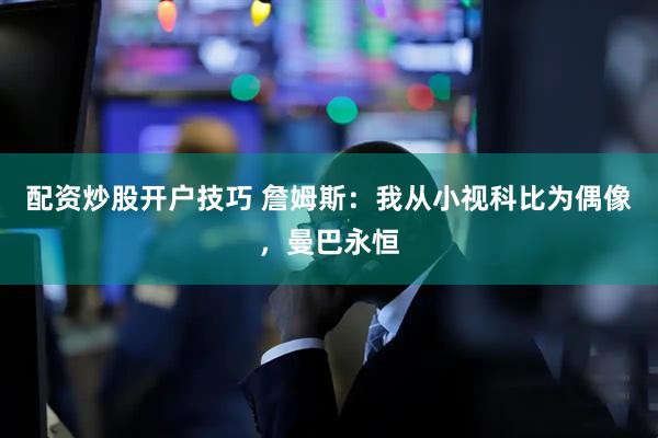 配资炒股开户技巧 詹姆斯：我从小视科比为偶像，曼巴永恒