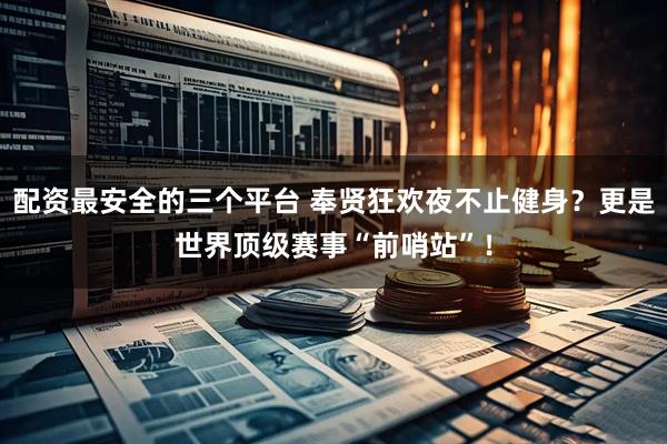 配资最安全的三个平台 奉贤狂欢夜不止健身？更是世界顶级赛事“前哨站”！