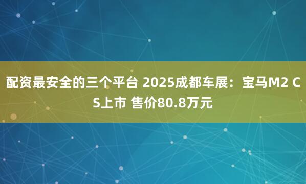 配资最安全的三个平台 2025成都车展：宝马M2 CS上市 售价80.8万元