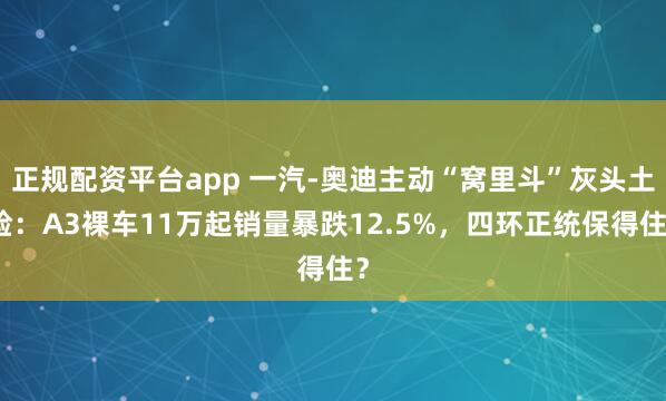 正规配资平台app 一汽-奥迪主动“窝里斗”灰头土脸：A3裸车11万起销量暴跌12.5%，四环正统保得住？
