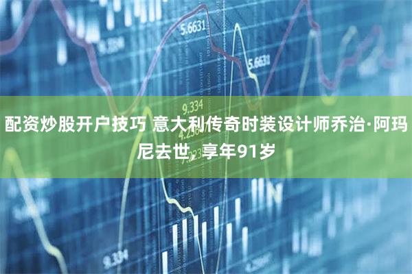 配资炒股开户技巧 意大利传奇时装设计师乔治·阿玛尼去世, 享年91岁