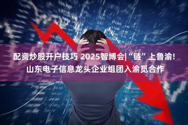 配资炒股开户技巧 2025智博会|“链”上鲁渝! 山东电子信息龙头企业组团入渝觅合作