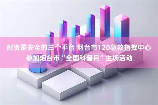 配资最安全的三个平台 烟台市120急救指挥中心参加烟台市“全国科普月”主场活动