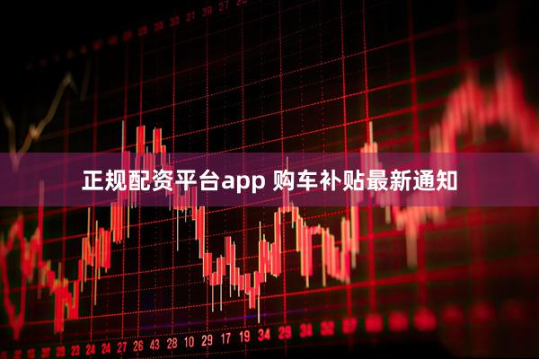 正规配资平台app 购车补贴最新通知