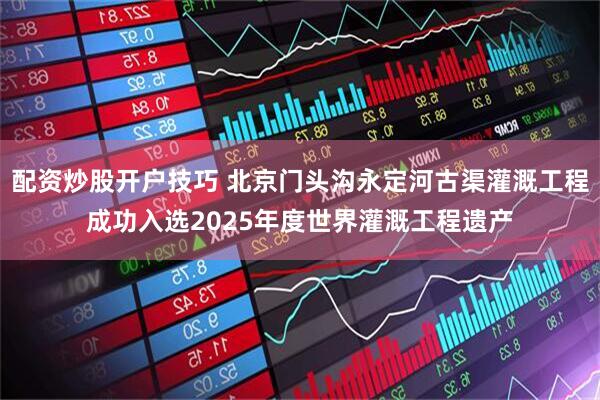 配资炒股开户技巧 北京门头沟永定河古渠灌溉工程成功入选2025年度世界灌溉工程遗产