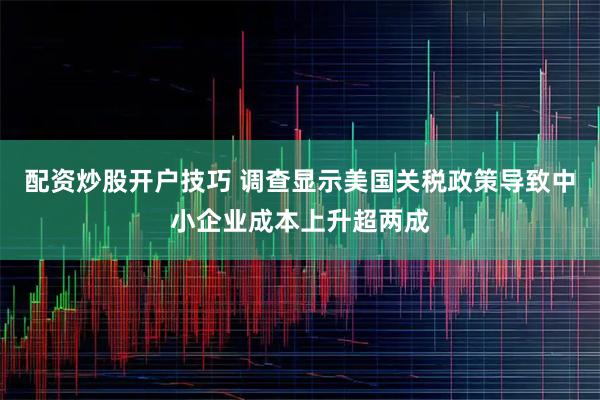配资炒股开户技巧 调查显示美国关税政策导致中小企业成本上升超两成