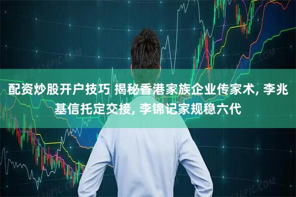 配资炒股开户技巧 揭秘香港家族企业传家术, 李兆基信托定交接, 李锦记家规稳六代