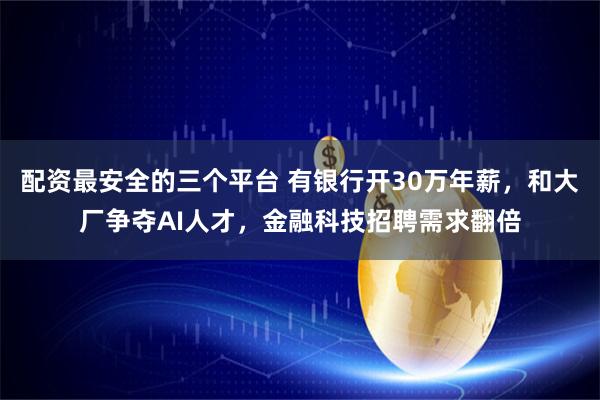 配资最安全的三个平台 有银行开30万年薪，和大厂争夺AI人才，金融科技招聘需求翻倍