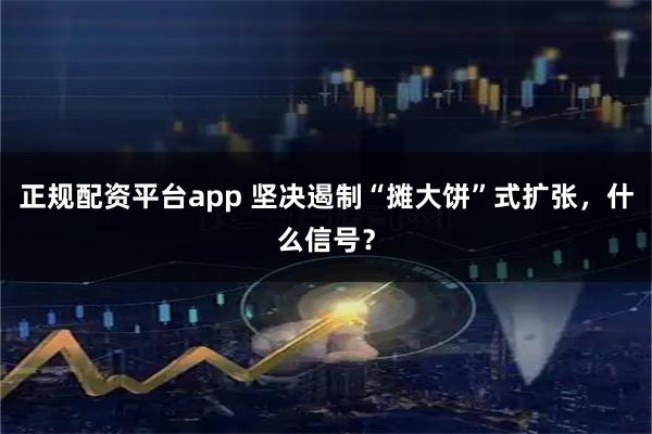 正规配资平台app 坚决遏制“摊大饼”式扩张，什么信号？