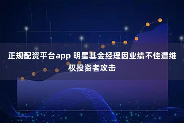 正规配资平台app 明星基金经理因业绩不佳遭维权投资者攻击