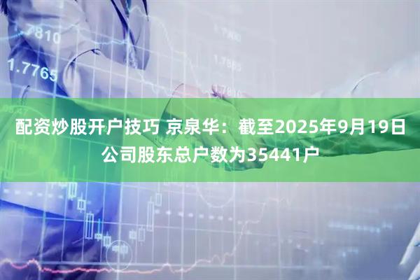 配资炒股开户技巧 京泉华：截至2025年9月19日公司股东总户数为35441户