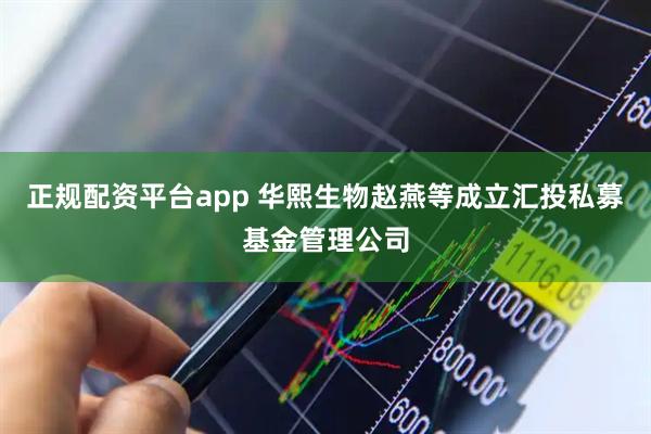 正规配资平台app 华熙生物赵燕等成立汇投私募基金管理公司