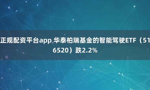 正规配资平台app 华泰柏瑞基金的智能驾驶ETF（516520）跌2.2%