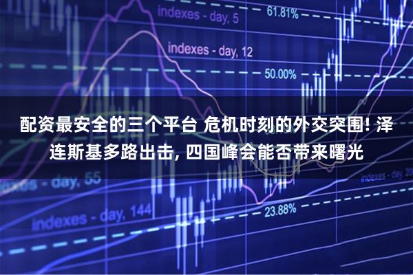 配资最安全的三个平台 危机时刻的外交突围! 泽连斯基多路出击, 四国峰会能否带来曙光