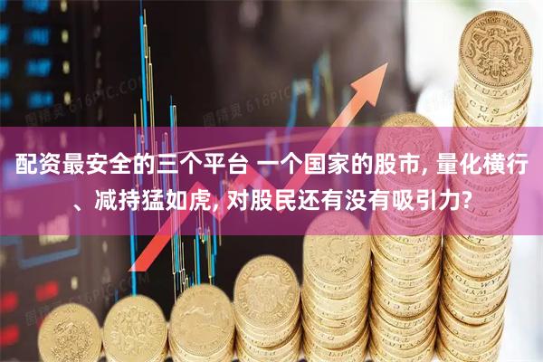 配资最安全的三个平台 一个国家的股市, 量化横行、减持猛如虎, 对股民还有没有吸引力?