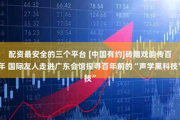 配资最安全的三个平台 [中国有约]砖雕戏韵传百年 国际友人走进广东会馆探寻百年前的“声学黑科技”