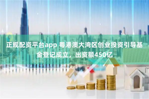正规配资平台app 粤港澳大湾区创业投资引导基金登记成立，出资额450亿