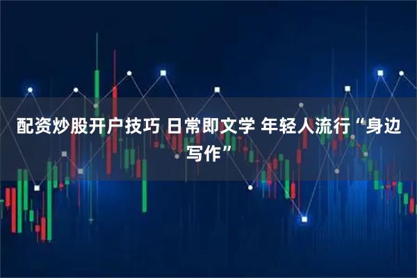 配资炒股开户技巧 日常即文学 年轻人流行“身边写作”