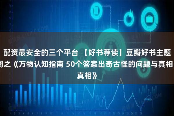 配资最安全的三个平台 【好书荐读】豆瓣好书主题周之《万物认知指南 50个答案出奇古怪的问题与真相》