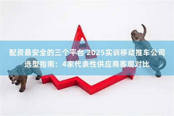 配资最安全的三个平台 2025实训移动推车公司选型指南：4家代表性供应商客观对比