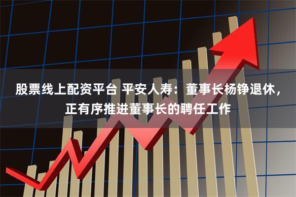 股票线上配资平台 平安人寿：董事长杨铮退休，正有序推进董事长的聘任工作