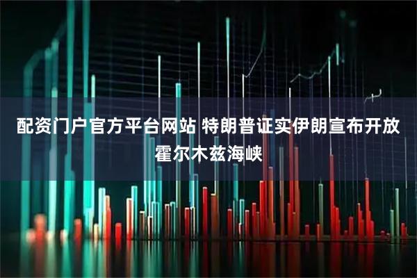 配资门户官方平台网站 特朗普证实伊朗宣布开放霍尔木兹海峡